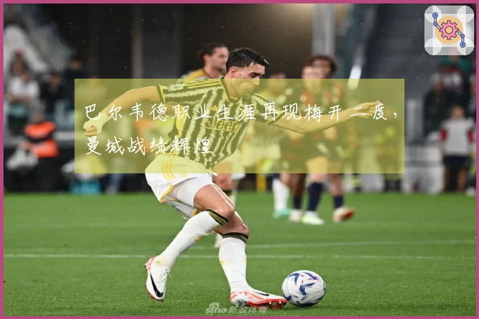 巴尔韦德职业生涯再现梅开二度，曼城战绩辉煌