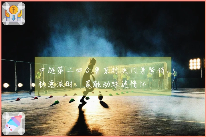 中超第二回合鲁京对决门票紧俏，秋意浓时，最触动球迷情怀