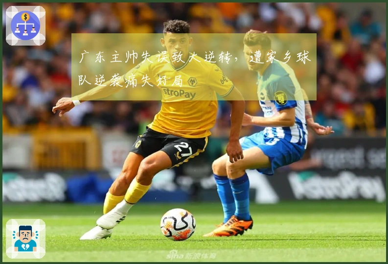广东主帅失误致大逆转，遭家乡球队逆袭痛失好局