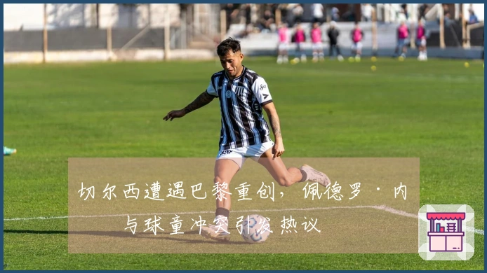 切尔西遭遇巴黎重创，佩德罗·内托与球童冲突引发热议