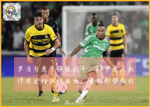 罗马与意甲强敌战平，29岁意大利悍将逆转扭转局面，晋级形势向好