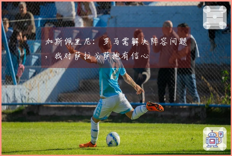 加斯佩里尼：罗马需解决阵容问题，我对萨拉戈萨抱有信心