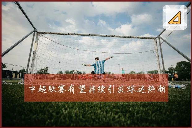 中超联赛有望持续引发球迷热潮