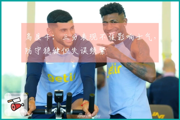 乌度卡：三分表现不佳影响士气，防守稳健但失误频繁