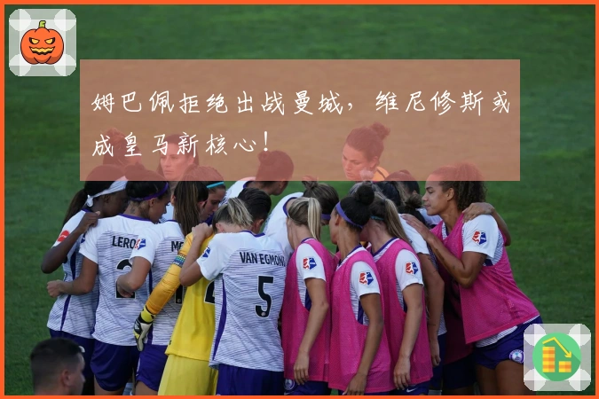 姆巴佩拒绝出战曼城，维尼修斯或成皇马新核心！