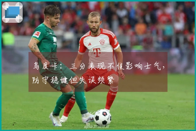 乌度卡：三分表现不佳影响士气，防守稳健但失误频繁