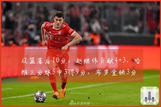 辽篮落后10分，赵继伟贡献4+3，哈维三分球5中3得9分，布罗金顿3分1失误