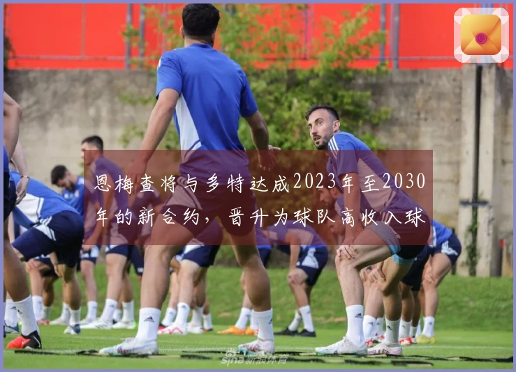 恩梅查将与多特达成2023年至2030年的新合约，晋升为球队高收入球员之一