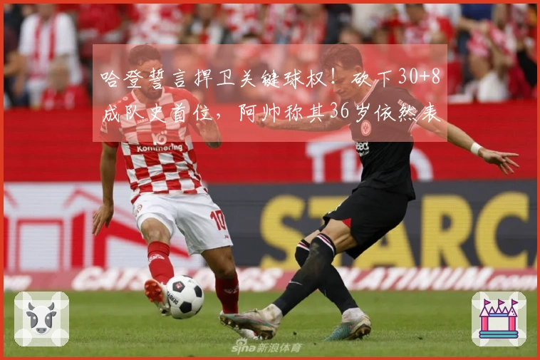 哈登誓言捍卫关键球权！砍下30+8成队史首位，阿帅称其36岁依然表现卓越