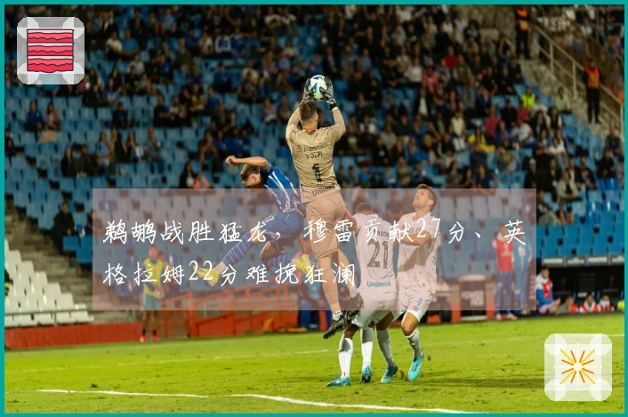 鹈鹕战胜猛龙，穆雷贡献27分、英格拉姆22分难挽狂澜