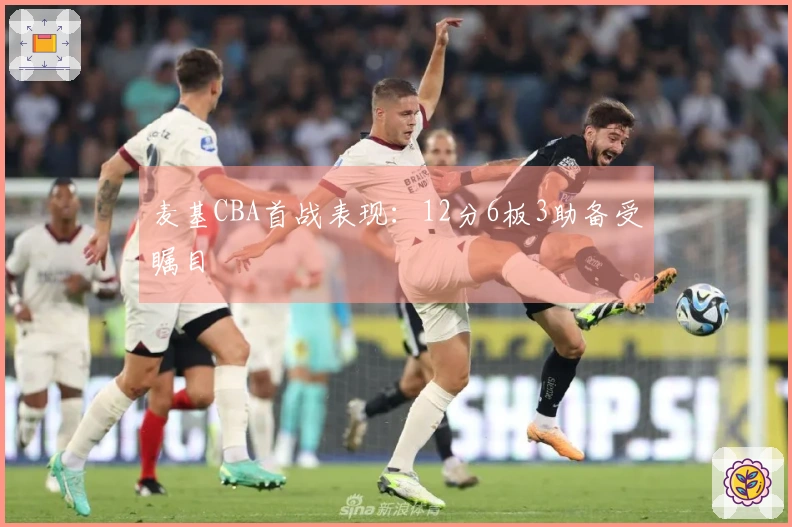 麦基CBA首战表现：12分6板3助备受瞩目