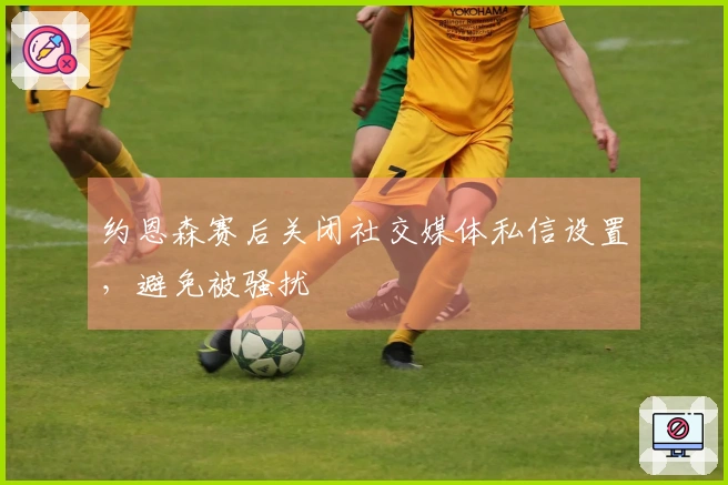 约恩森赛后关闭社交媒体私信设置，避免被骚扰
