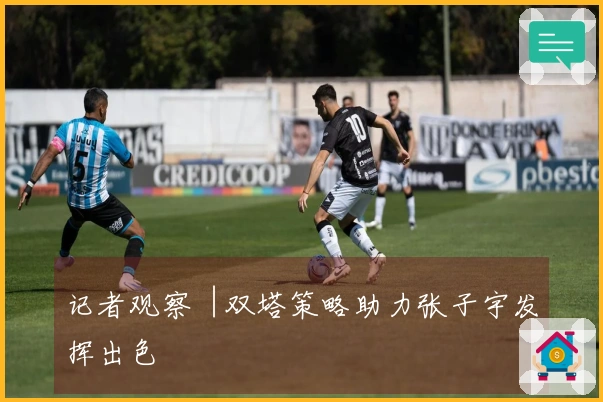 记者观察︱双塔策略助力张子宇发挥出色