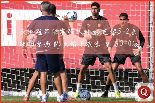 欧洲冠军联赛强队对抗 巴黎5-2击败切尔西 队长帽子戏法 皇马3-0战胜曼城 药厂与阿森纳战平1-1