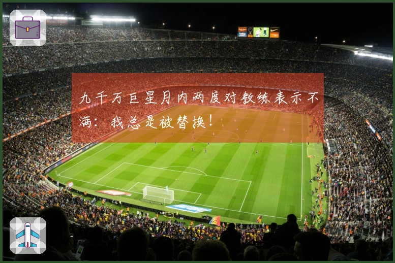 九千万巨星月内两度对教练表示不满：我总是被替换！