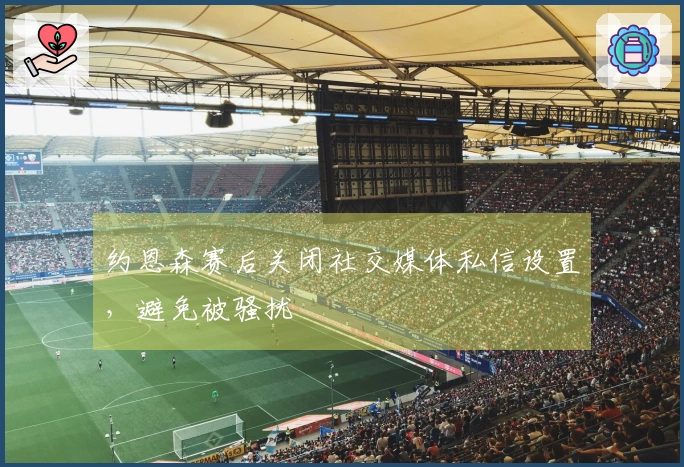 约恩森赛后关闭社交媒体私信设置，避免被骚扰