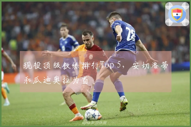 现役顶级教练排行Top 5，安切洛蒂和瓜迪奥拉为首